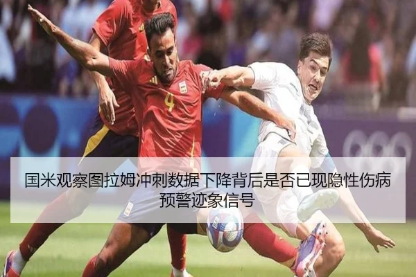 国米观察图拉姆冲刺数据下降背后是否已现隐性伤病预警迹象信号 - kaiyun