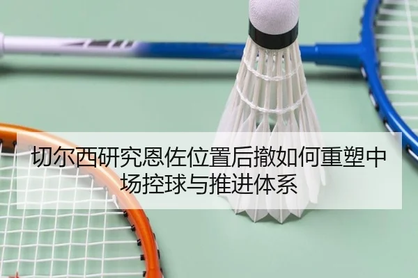 切尔西研究恩佐位置后撤如何重塑中场控球与推进体系 - kaiyun