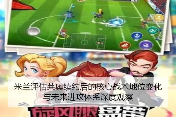 米兰评估莱奥续约后的核心战术地位变化与未来进攻体系深度观察 - kaiyun