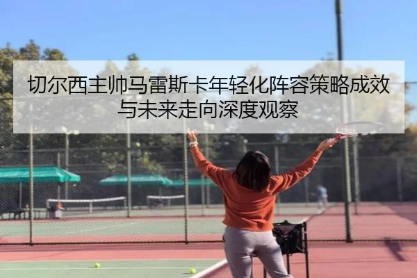 切尔西主帅马雷斯卡年轻化阵容策略成效与未来走向深度观察（kaiyun）