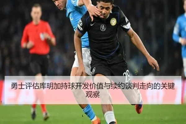 勇士评估库明加持球开发价值与续约谈判走向的关键观察 - kaiyun