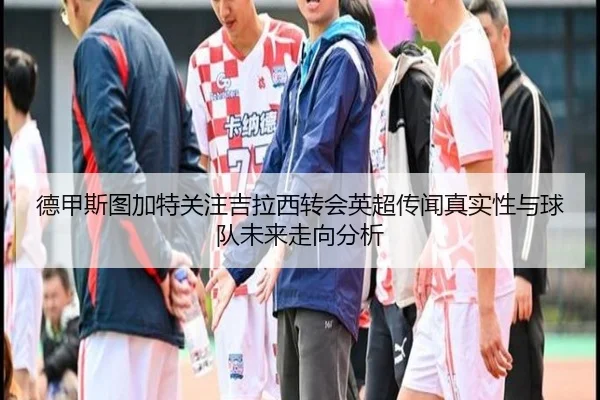 德甲斯图加特关注吉拉西转会英超传闻真实性与球队未来走向分析（kaiyun）