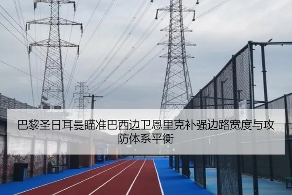 巴黎圣日耳曼瞄准巴西边卫恩里克补强边路宽度与攻防体系平衡 - kaiyun