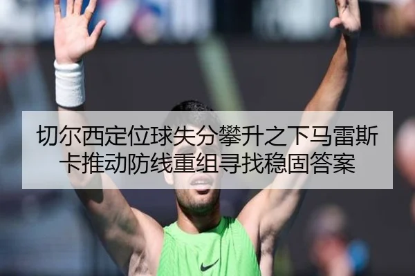 切尔西定位球失分攀升之下马雷斯卡推动防线重组寻找稳固答案 - kaiyun