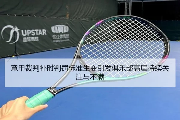 意甲裁判补时判罚标准生变引发俱乐部高层持续关注与不满 - kaiyun
