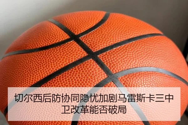 切尔西后防协同隐忧加剧马雷斯卡三中卫改革能否破局 - kaiyun